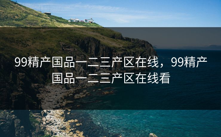 99精产国品一二三产区在线,99精产国品一二三产区在线看 99精产国品一二三产区在线,99精产国品一二三产区在线看