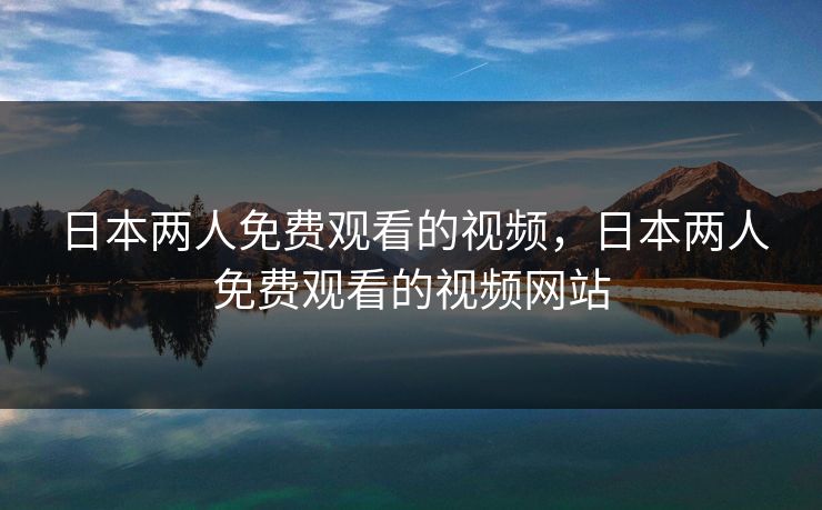 日本两人免费观看的视频,日本两人免费观看的视频网站 日本两人免费观看的视频,日本两人免费观看的视频网站