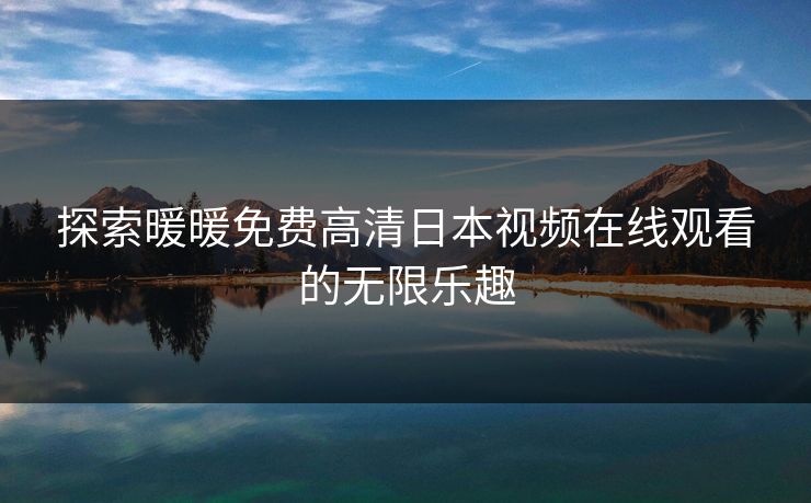 探索暖暖免费高清日本视频在线观看的无限乐趣 探索暖暖免费高清日本视频在线观看的无限乐趣