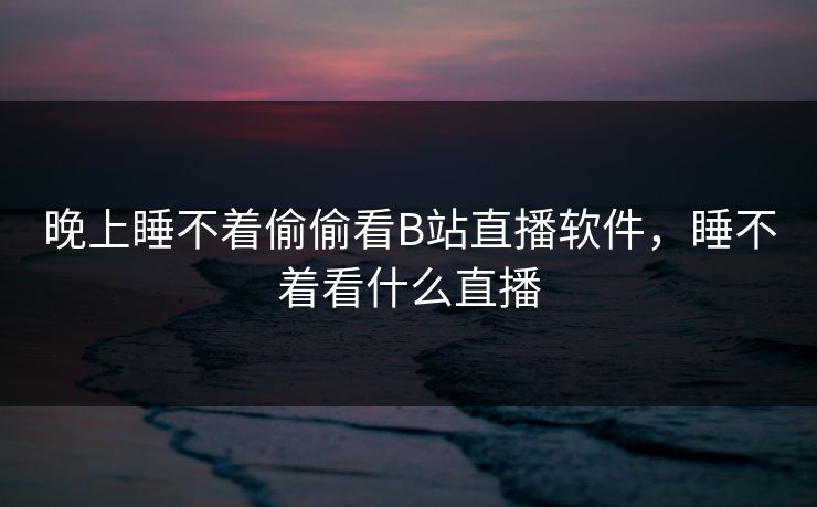晚上睡不着偷偷看B站直播软件,睡不着看什么直播 晚上睡不着偷偷看B站直播软件,睡不着看什么直播