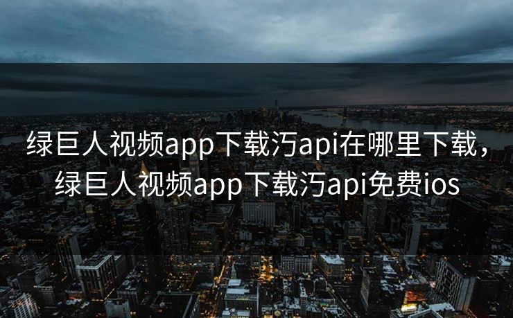 绿巨人视频app下载汅api在哪里下载,绿巨人视频app下载汅api免费ios 绿巨人视频app下载汅api在哪里下载,绿巨人视频app下载汅api免费ios