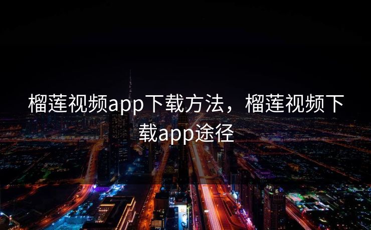 榴莲视频app下载方法,榴莲视频下载app途径 榴莲视频app下载方法,榴莲视频下载app途径