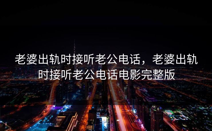 老婆出轨时接听老公电话,老婆出轨时接听老公电话电影完整版 老婆出轨时接听老公电话,老婆出轨时接听老公电话电影完整版