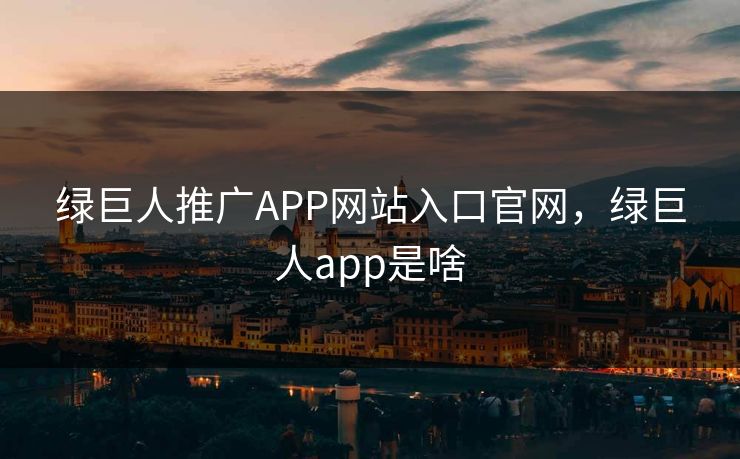 绿巨人推广APP网站入口官网,绿巨人app是啥 绿巨人推广APP网站入口官网,绿巨人app是啥