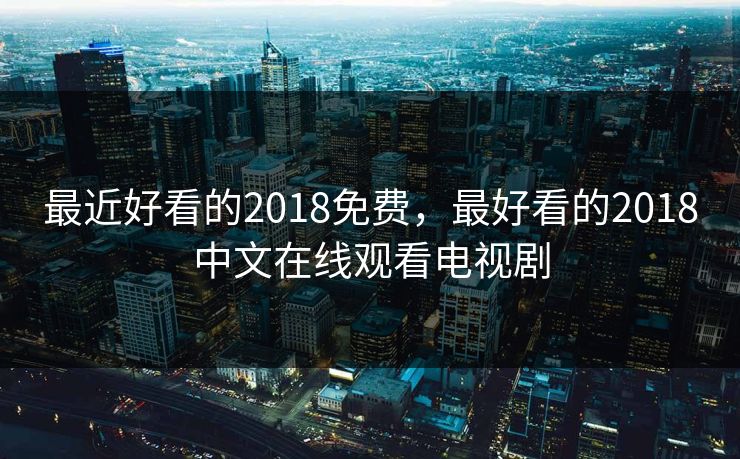 最近好看的2018免费,最好看的2018中文在线观看电视剧 最近好看的2018免费,最好看的2018中文在线观看电视剧