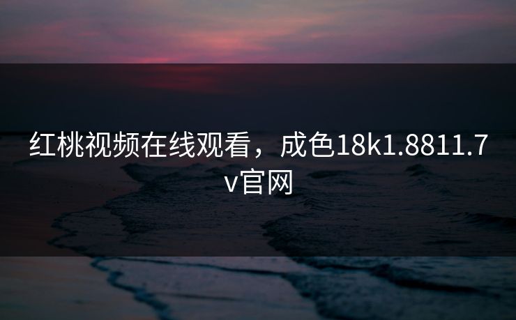 红桃视频在线观看，成色18k1.8811.7v官网