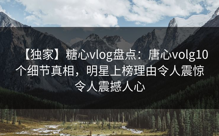 【独家】糖心vlog盘点:唐心volg10个细节真相,明星上榜理由令人震惊令人震撼人心 【独家】糖心vlog盘点:唐心volg10个细节真相,明星上榜理由令人震惊令人震撼人心