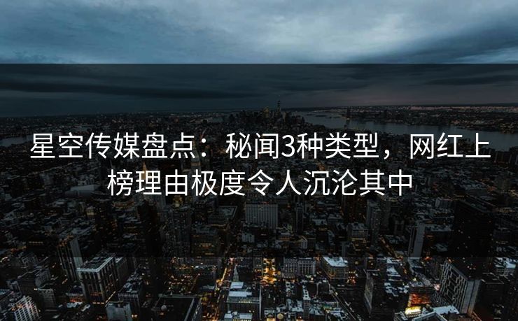 星空传媒盘点:秘闻3种类型,网红上榜理由极度令人沉沦其中 星空传媒盘点:秘闻3种类型,网红上榜理由极度令人沉沦其中