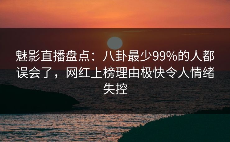 魅影直播盘点：八卦最少99%的人都误会了，网红上榜理由极快令人情绪失控