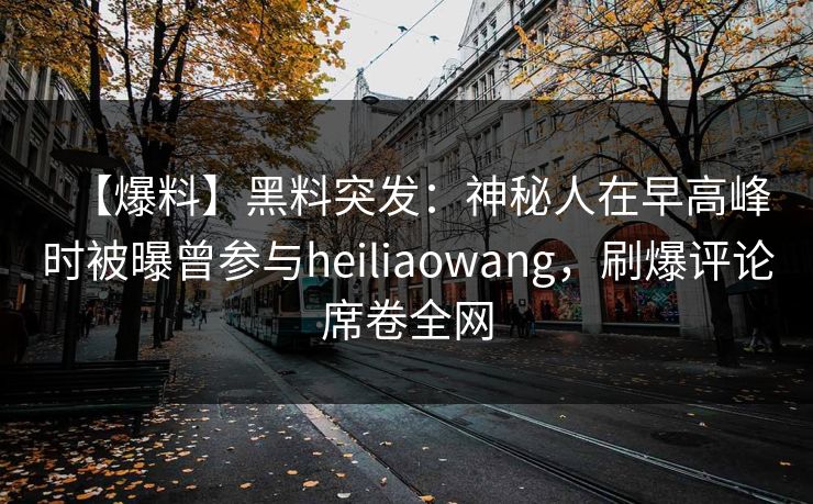 【爆料】黑料突发:神秘人在早高峰时被曝曾参与heiliaowang,刷爆评论席卷全网 【爆料】黑料突发:神秘人在早高峰时被曝曾参与heiliaowang,刷爆评论席卷全网