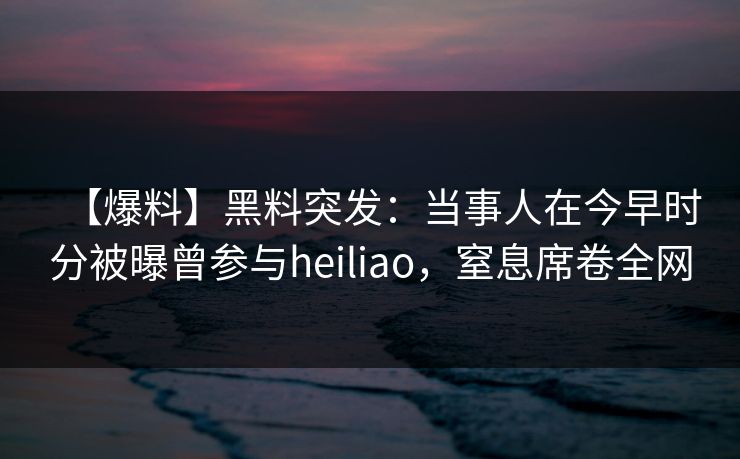 【爆料】黑料突发:当事人在今早时分被曝曾参与heiliao,窒息席卷全网 【爆料】黑料突发:当事人在今早时分被曝曾参与heiliao,窒息席卷全网