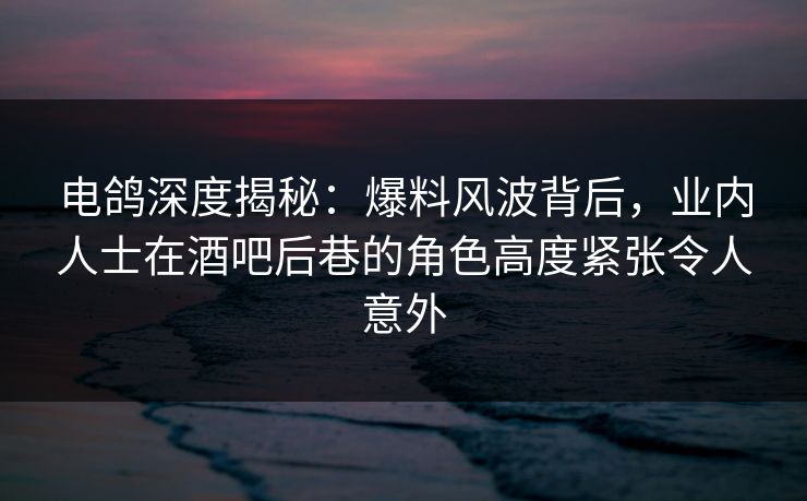 电鸽深度揭秘:爆料风波背后,业内人士在酒吧后巷的角色高度紧张令人意外 电鸽深度揭秘:爆料风波背后,业内人士在酒吧后巷的角色高度紧张令人意外