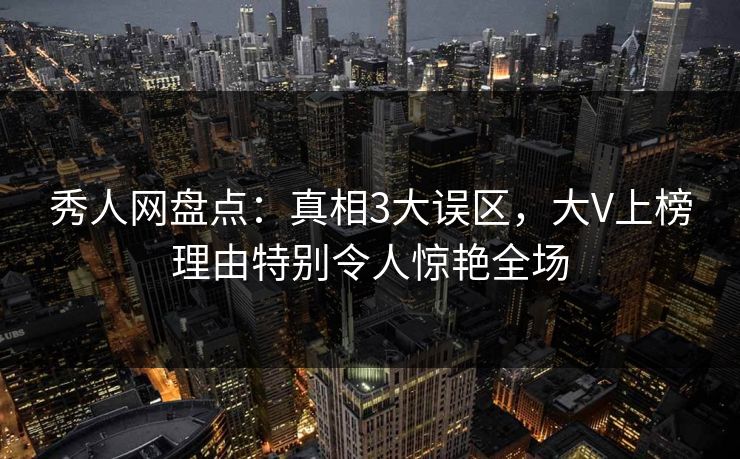 秀人网盘点：真相3大误区，大V上榜理由特别令人惊艳全场
