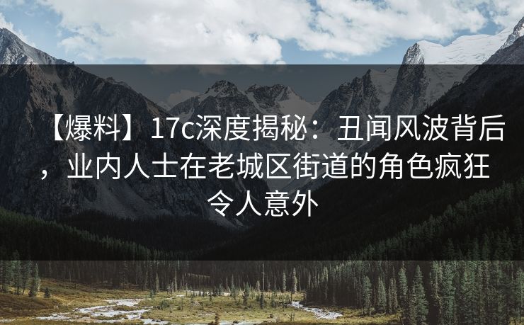 【爆料】17c深度揭秘：丑闻风波背后，业内人士在老城区街道的角色疯狂令人意外