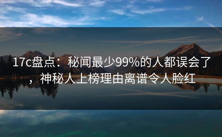 17c盘点：秘闻最少99%的人都误会了，神秘人上榜理由离谱令人脸红