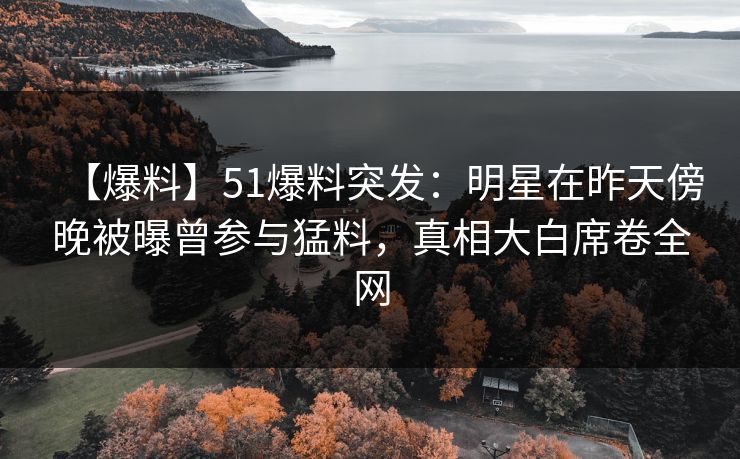 【爆料】51爆料突发：明星在昨天傍晚被曝曾参与猛料，真相大白席卷全网