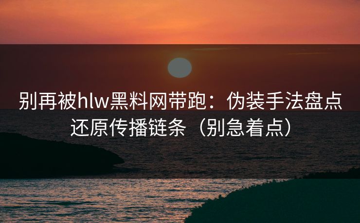 别再被hlw黑料网带跑：伪装手法盘点还原传播链条（别急着点）