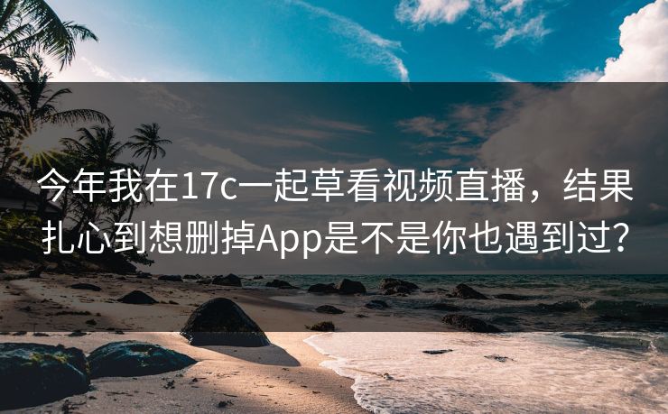 今年我在17c一起草看视频直播,结果扎心到想删掉App是不是你也遇到过? 今年我在17c一起草看视频直播,结果扎心到想删掉App是不是你也遇到过?