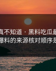 不写你真不知道 · 黑料吃瓜最新地址吃瓜爆料的来源核对顺序是这样