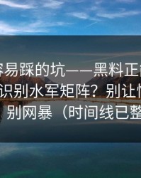 新手最容易踩的坑——黑料正能量往期｜如何识别水军矩阵？别让情绪害了你｜别网暴（时间线已整理）