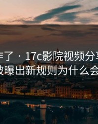 评论区炸了 · 17c影院视频分享的上传流程被曝出新规则为什么会这样？