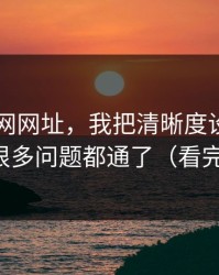 关于51网网址，我把清晰度设置讲清楚后，很多问题都通了（看完你就懂）