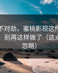 越想越不对劲，蜜桃影视这件事我忍了很久：别再这样做了（这点太容易忽略）