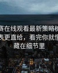 每日大赛在线观看最新策略梳理：细节对照表更直给，看完你就懂，答案藏在细节里