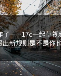 评论区炸了——17c一起草视频教程的倍速被曝出新规则是不是你也遇到过？