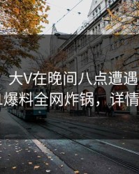 【独家】大V在晚间八点遭遇八卦 曝光，51爆料全网炸锅，详情曝光