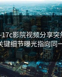 昨天——17c影院视频分享突然冲上热榜——关键细节曝光指向同一个细节