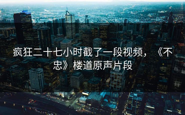 疯狂二十七小时截了一段视频，《不忠》楼道原声片段