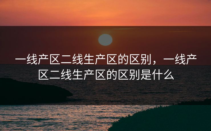 一线产区二线生产区的区别，一线产区二线生产区的区别是什么