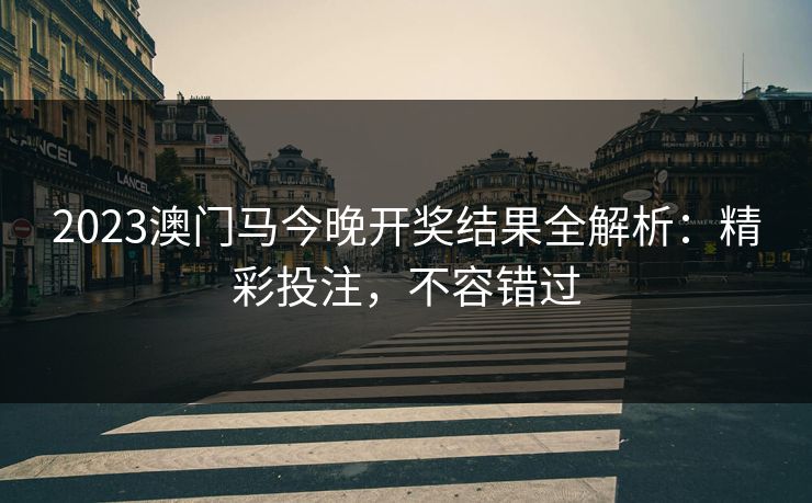 2023澳门马今晚开奖结果全解析:精彩投注,不容错过 2023澳门马今晚开奖结果全解析:精彩投注,不容错过