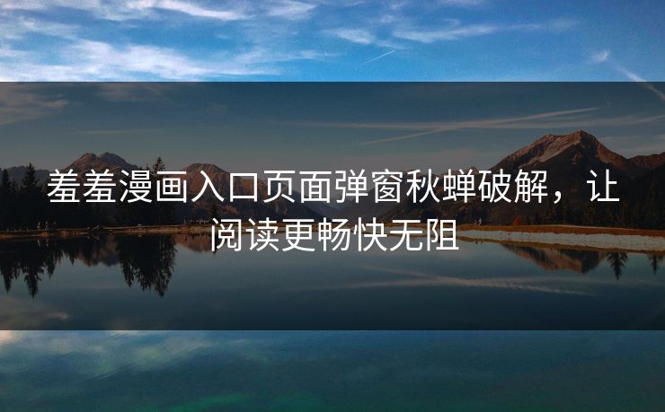 羞羞漫画入口页面弹窗秋蝉破解，让阅读更畅快无阻