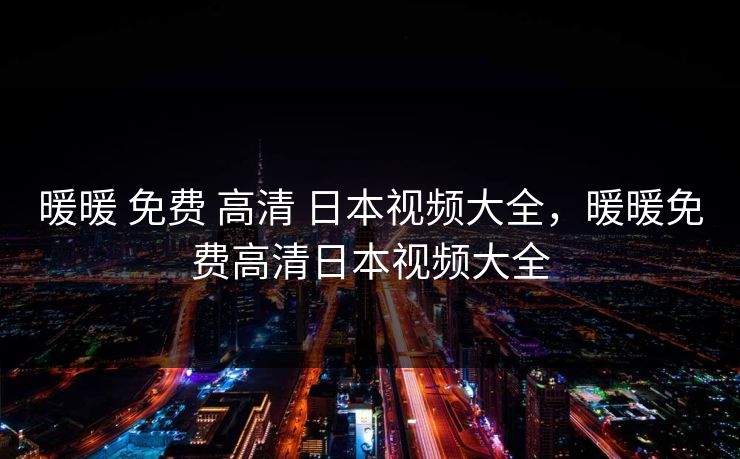 暖暖 免费 高清 日本视频大全，暖暖免费高清日本视频大全