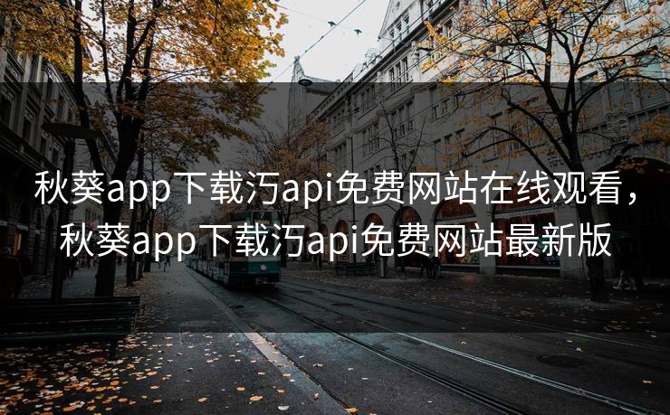 秋葵app下载汅api免费网站在线观看,秋葵app下载汅api免费网站最新版 秋葵app下载汅api免费网站在线观看,秋葵app下载汅api免费网站最新版