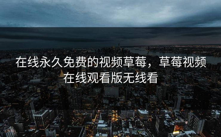 在线永久免费的视频草莓,草莓视频在线观看版无线看 在线永久免费的视频草莓,草莓视频在线观看版无线看