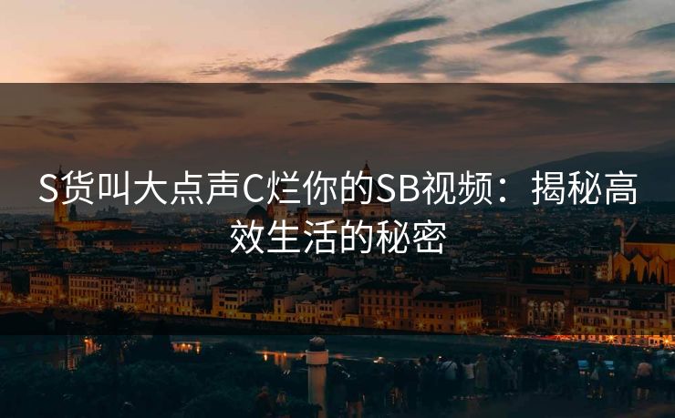 S货叫大点声C烂你的SB视频：揭秘高效生活的秘密