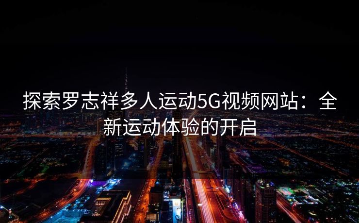探索罗志祥多人运动5G视频网站：全新运动体验的开启