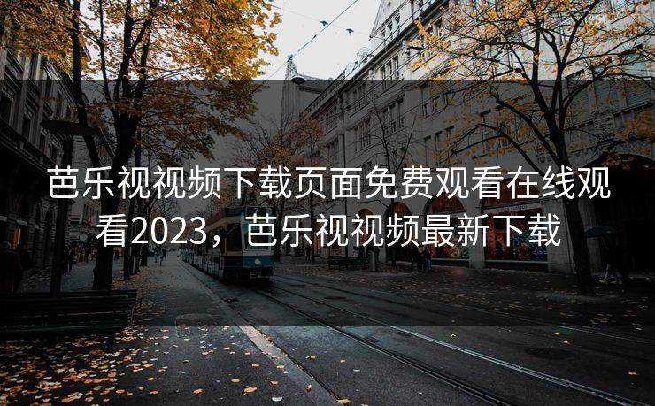 芭乐视视频下载页面免费观看在线观看2023，芭乐视视频最新下载