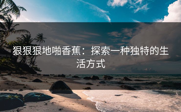 狠狠狠地啪香蕉：探索一种独特的生活方式