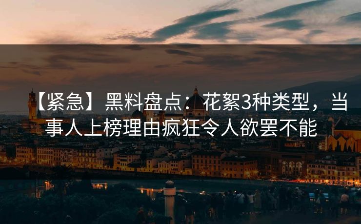 【紧急】黑料盘点：花絮3种类型，当事人上榜理由疯狂令人欲罢不能