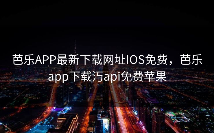 芭乐APP最新下载网址IOS免费，芭乐app下载汅api免费苹果