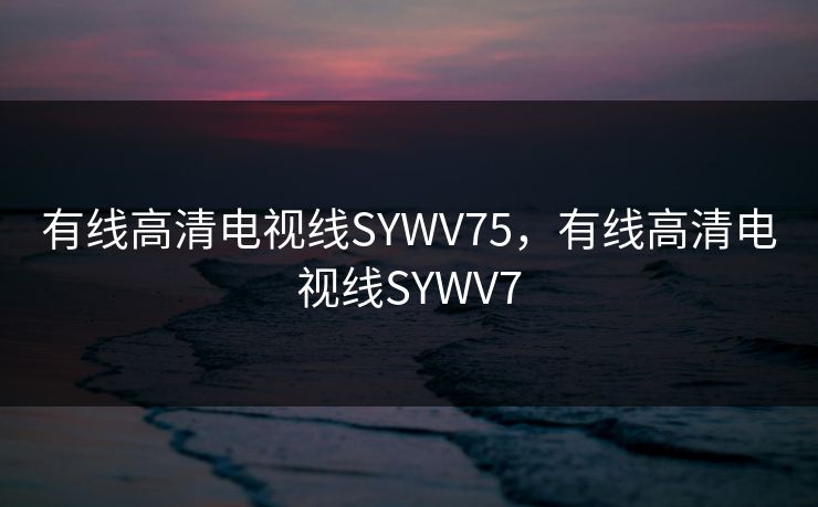 有线高清电视线SYWV75，有线高清电视线SYWV7
