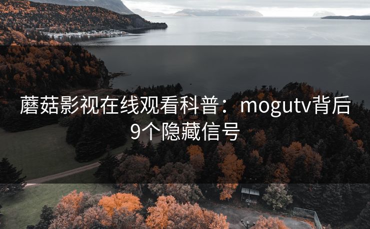 蘑菇影视在线观看科普:mogutv背后9个隐藏信号 蘑菇影视在线观看科普:mogutv背后9个隐藏信号