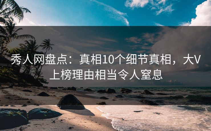 秀人网盘点:真相10个细节真相,大V上榜理由相当令人窒息 秀人网盘点:真相10个细节真相,大V上榜理由相当令人窒息