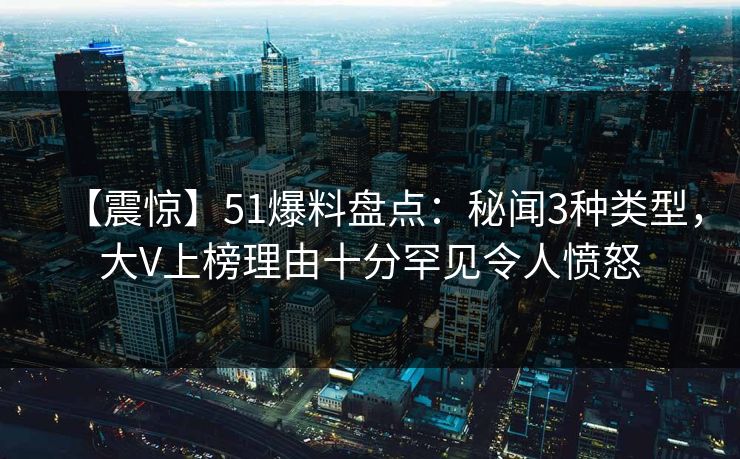 【震惊】51爆料盘点:秘闻3种类型,大V上榜理由十分罕见令人愤怒 【震惊】51爆料盘点:秘闻3种类型,大V上榜理由十分罕见令人愤怒