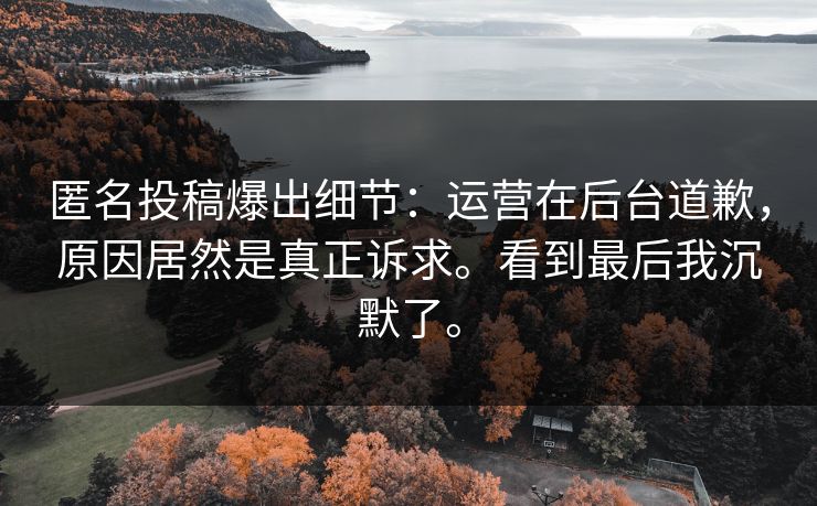 匿名投稿爆出细节:运营在后台道歉,原因居然是真正诉求。看到最后我沉默了。 匿名投稿爆出细节:运营在后台道歉,原因居然是真正诉求。看到最后我沉默了。