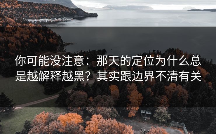 你可能没注意：那天的定位为什么总是越解释越黑？其实跟边界不清有关